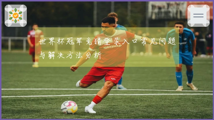 世界杯冠军竞猜登录入口常见问题与解决方法分析