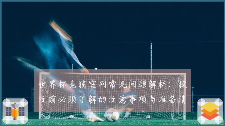 世界杯竞猜官网常见问题解析：投注前必须了解的注意事项与准备清单