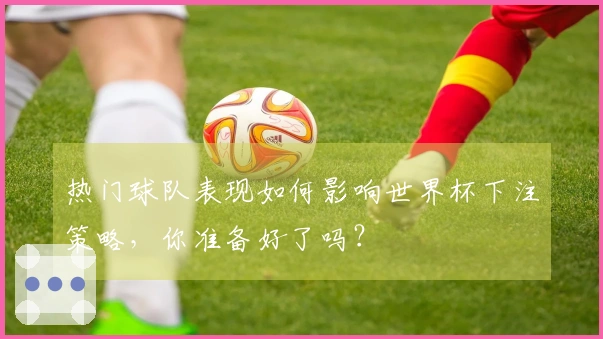 热门球队表现如何影响世界杯下注策略，你准备好了吗？