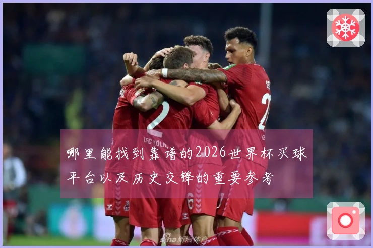 哪里能找到靠谱的2026世界杯买球平台以及历史交锋的重要参考