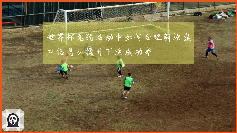 世界杯竞猜活动中如何合理解读盘口信息以提升下注成功率