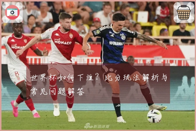 世界杯如何下注?比分玩法解析与常见问题解答
