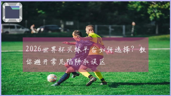 2026世界杯买球平台如何选择？教你避开常见陷阱和误区