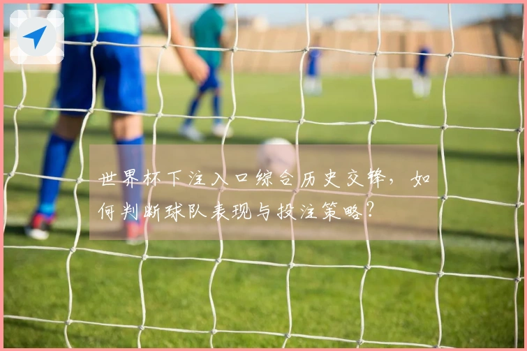 世界杯下注入口综合历史交锋，如何判断球队表现与投注策略？