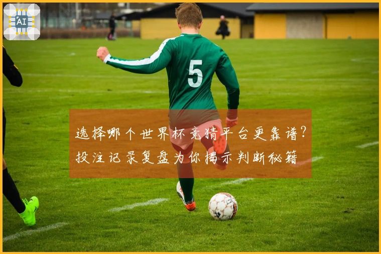 选择哪个世界杯竞猜平台更靠谱？投注记录复盘为你揭示判断秘籍