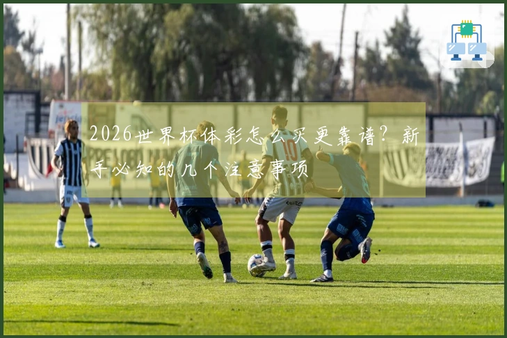 2026世界杯体彩怎么买更靠谱？新手必知的几个注意事项
