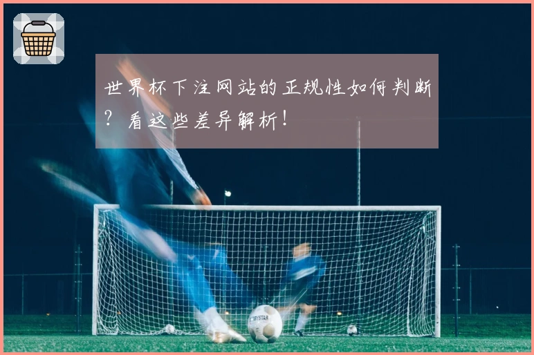 世界杯下注网站的正规性如何判断？看这些差异解析！