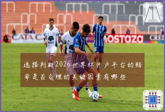 选择判断2026世界杯开户平台的赔率是否合理的关键因素有哪些