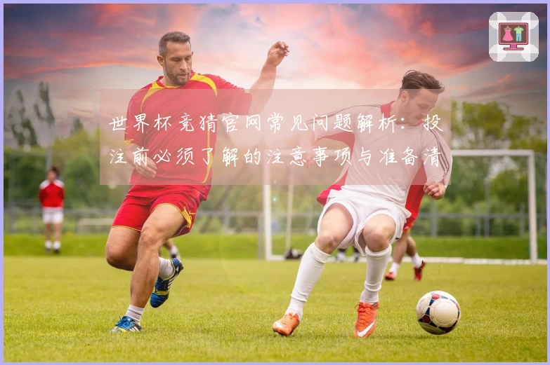 世界杯竞猜官网常见问题解析：投注前必须了解的注意事项与准备清单