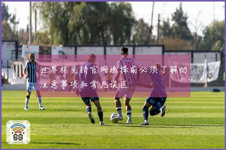 世界杯竞猜官网选择前必须了解的注意事项和常见误区