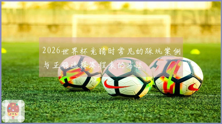 2026世界杯竞猜时常见的踩坑案例与正确选择赛程表的方法