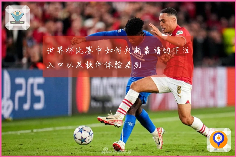 世界杯比赛中如何判断靠谱的下注入口以及软件体验差别