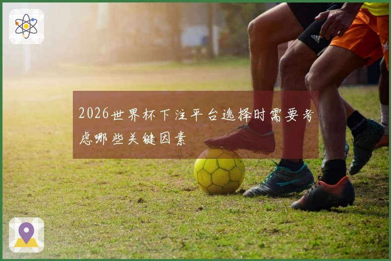 2026世界杯下注平台选择时需要考虑哪些关键因素