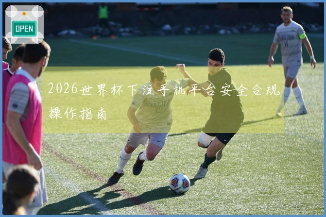 2026世界杯下注手机平台安全合规操作指南