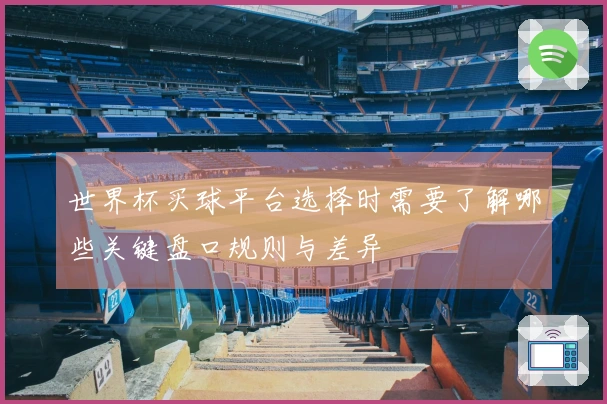 世界杯买球平台选择时需要了解哪些关键盘口规则与差异