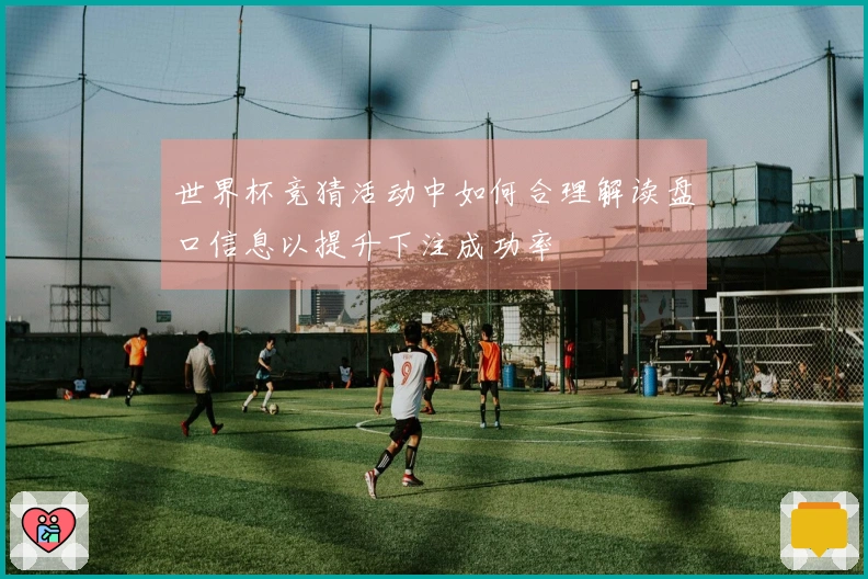 世界杯竞猜活动中如何合理解读盘口信息以提升下注成功率