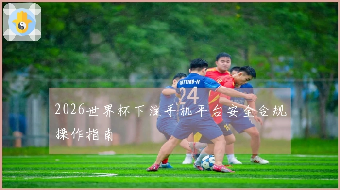 2026世界杯下注手机平台安全合规操作指南