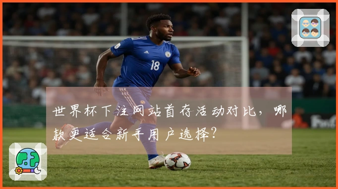 世界杯下注网站首存活动对比，哪款更适合新手用户选择？