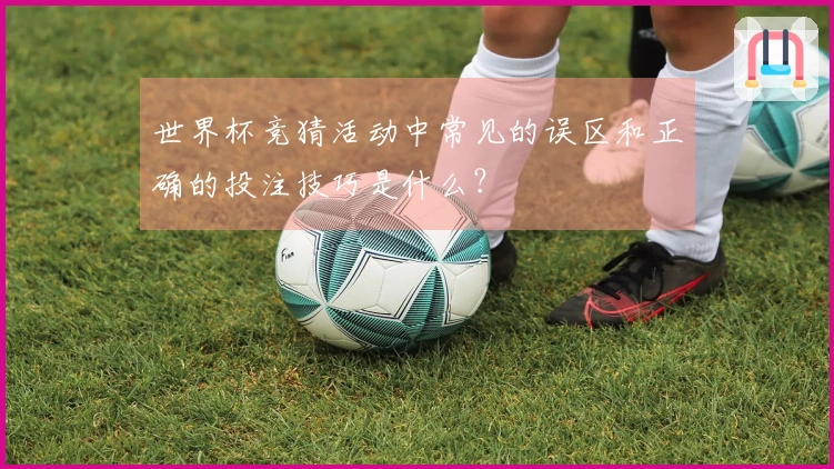 世界杯竞猜活动中常见的误区和正确的投注技巧是什么?