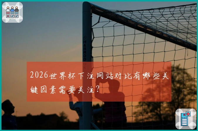 2026世界杯下注网站对比有哪些关键因素需要关注?
