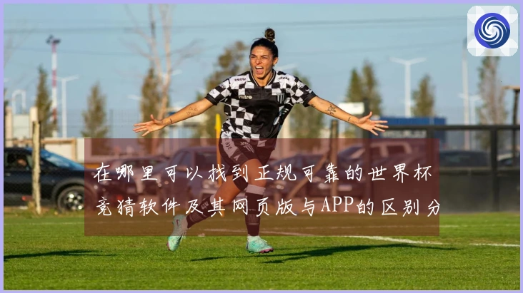 在哪里可以找到正规可靠的世界杯竞猜软件及其网页版与APP的区别分析