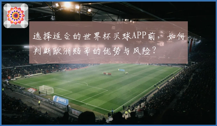 选择适合的世界杯买球APP前，如何判断欧洲赔率的优势与风险？