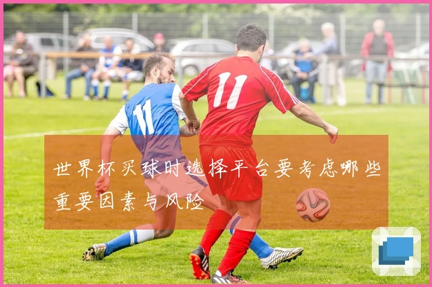 世界杯买球时选择平台要考虑哪些重要因素与风险