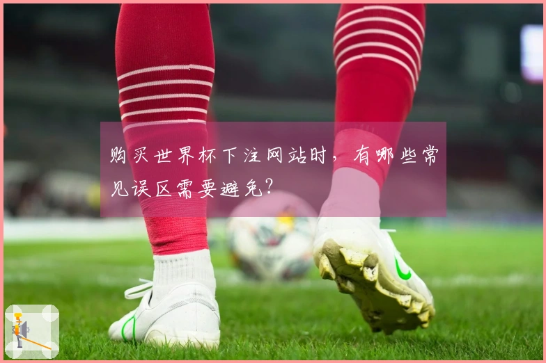 购买世界杯下注网站时，有哪些常见误区需要避免？
