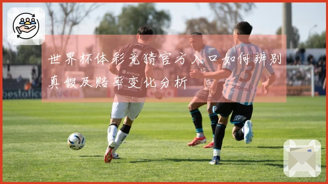 世界杯体彩竞猜官方入口如何辨别真假及赔率变化分析
