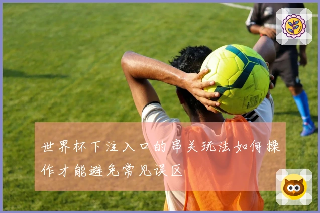 世界杯下注入口的串关玩法如何操作才能避免常见误区