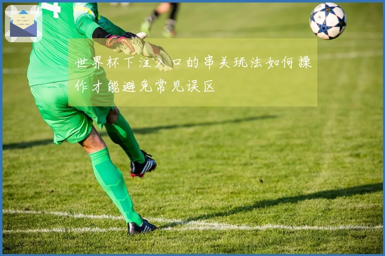 世界杯下注入口的串关玩法如何操作才能避免常见误区