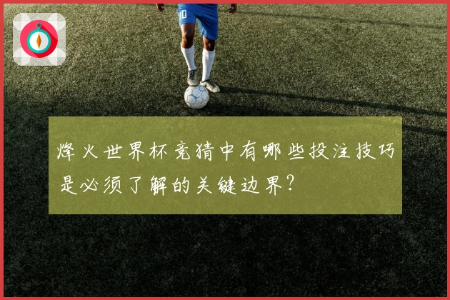 烽火世界杯竞猜中有哪些投注技巧是必须了解的关键边界？