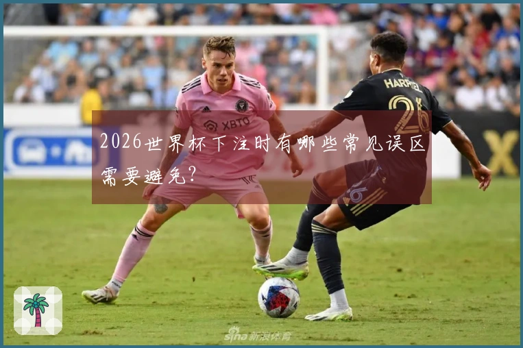 2026世界杯下注时有哪些常见误区需要避免？