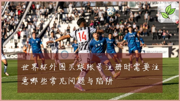 世界杯外围买球账号注册时需要注意哪些常见问题与陷阱