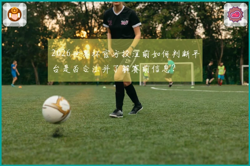 2026世界杯官方投注前如何判断平台是否合法并了解赛前信息?