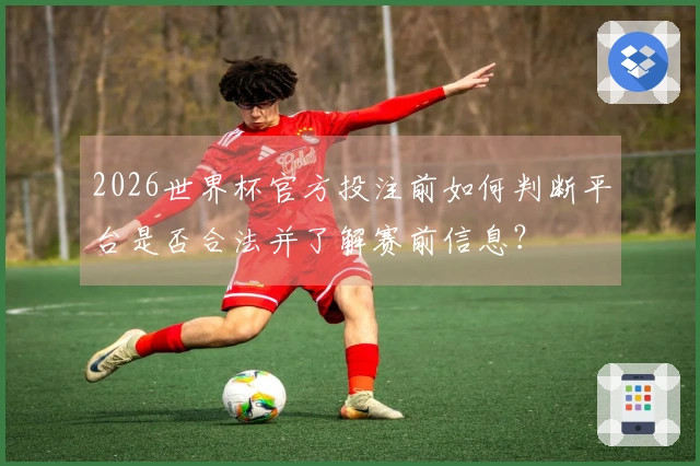 2026世界杯官方投注前如何判断平台是否合法并了解赛前信息？