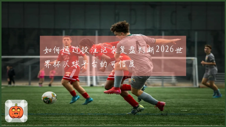 如何通过投注记录复盘判断2026世界杯买球平台的可信度