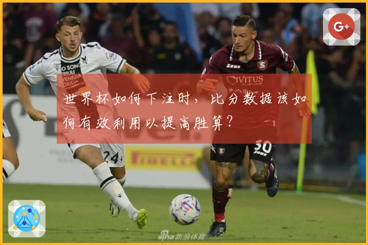 世界杯如何下注时，比分数据该如何有效利用以提高胜算？