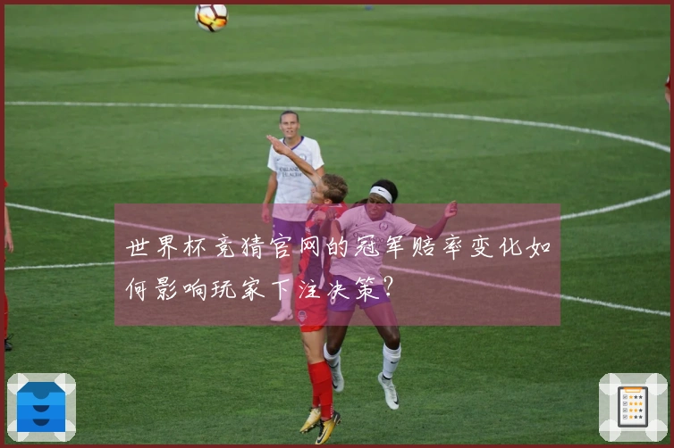 世界杯竞猜官网的冠军赔率变化如何影响玩家下注决策？