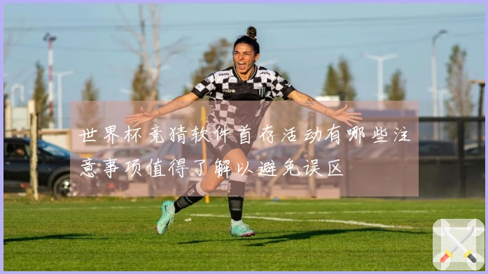 世界杯竞猜软件首存活动有哪些注意事项值得了解以避免误区