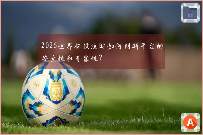 2026世界杯投注时如何判断平台的安全性和可靠性？