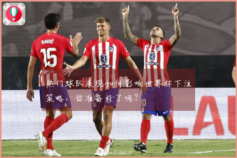热门球队表现如何影响世界杯下注策略，你准备好了吗？