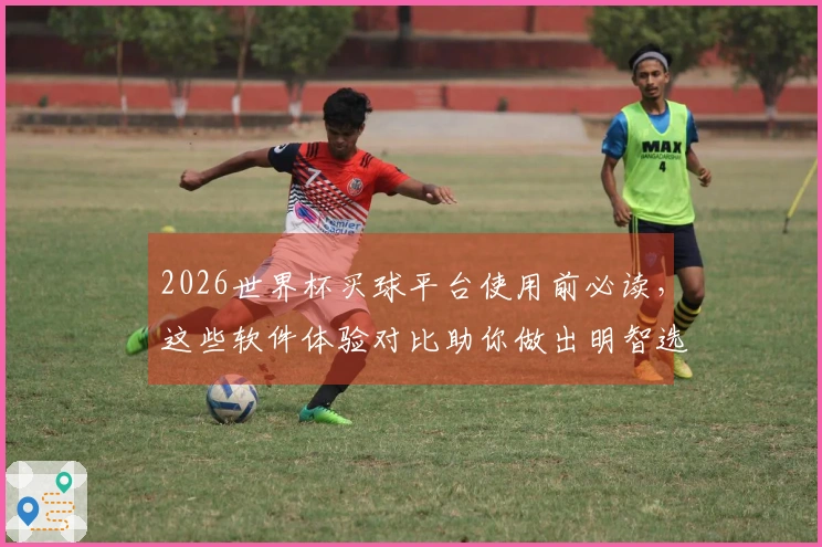 2026世界杯买球平台使用前必读，这些软件体验对比助你做出明智选择