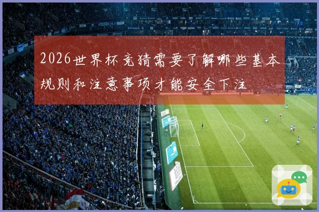 2026世界杯竞猜需要了解哪些基本规则和注意事项才能安全下注