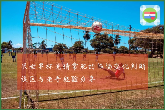 买世界杯竞猜常犯的临场变化判断误区与老手经验分享