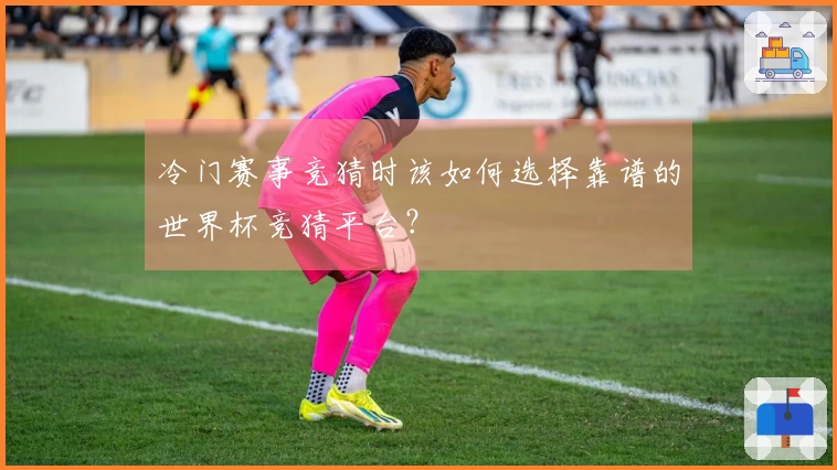 冷门赛事竞猜时该如何选择靠谱的世界杯竞猜平台？