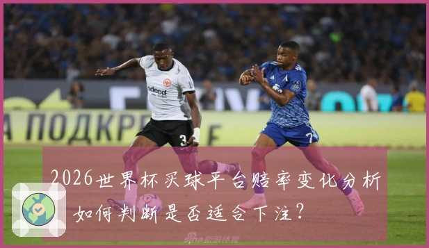 2026世界杯买球平台赔率变化分析,如何判断是否适合下注?