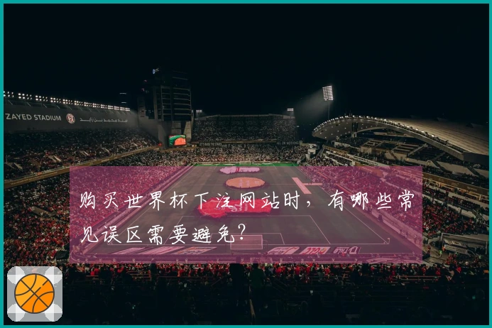 购买世界杯下注网站时，有哪些常见误区需要避免？