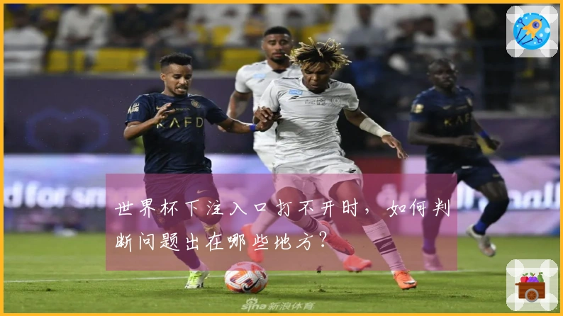 世界杯下注入口打不开时，如何判断问题出在哪些地方？