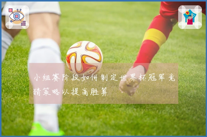 小组赛阶段如何制定世界杯冠军竞猜策略以提高胜算